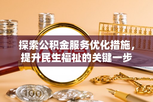 长涂探索公积金服务优化措施，提升民生福祉的关键一步