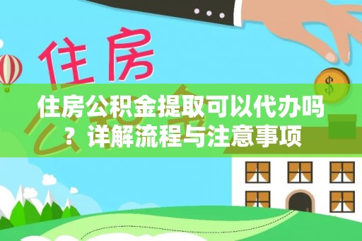 长涂住房公积金提取可以代办吗？详解流程与注意事项